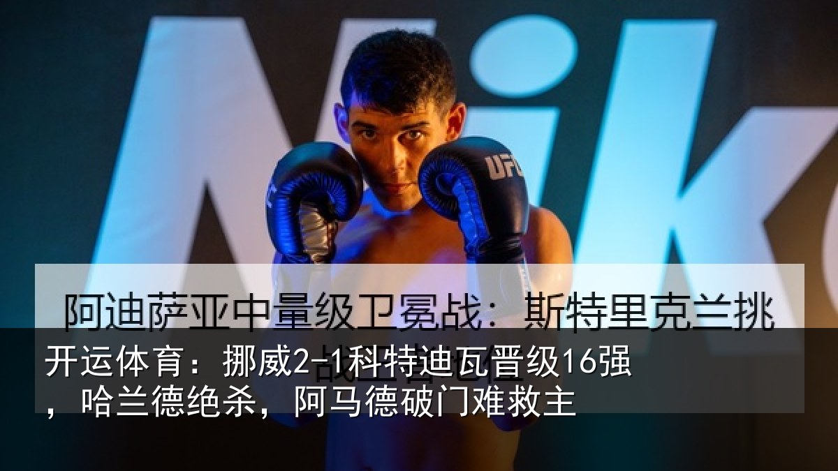 开运体育：挪威2-1科特迪瓦晋级16强，哈兰德绝杀，阿马德破门难救主