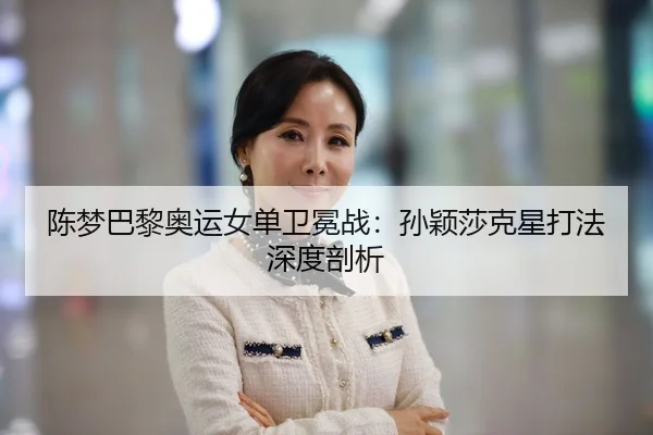陈梦巴黎奥运女单卫冕战：孙颖莎克星打法深度剖析