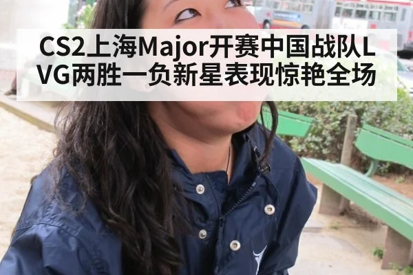 CS2上海Major开赛中国战队LVG两胜一负新星表现惊艳全场