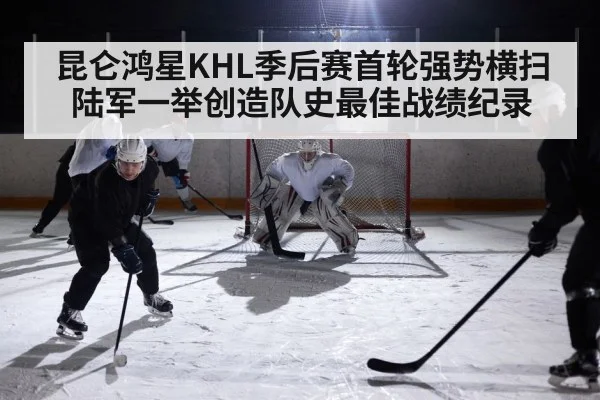 昆仑鸿星KHL季后赛首轮强势横扫陆军一举创造队史最佳战绩纪录