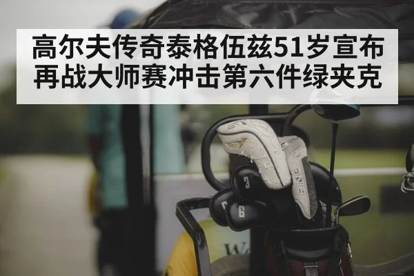 高尔夫传奇泰格伍兹51岁宣布再战大师赛冲击第六件绿夹克