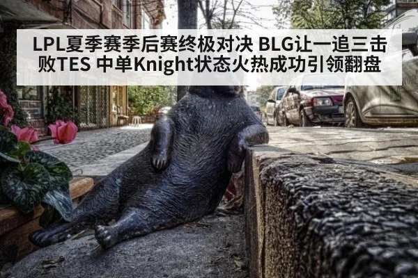 LPL夏季赛季后赛终极对决 BLG让一追三击败TES 中单Knight状态火热成功引领翻盘