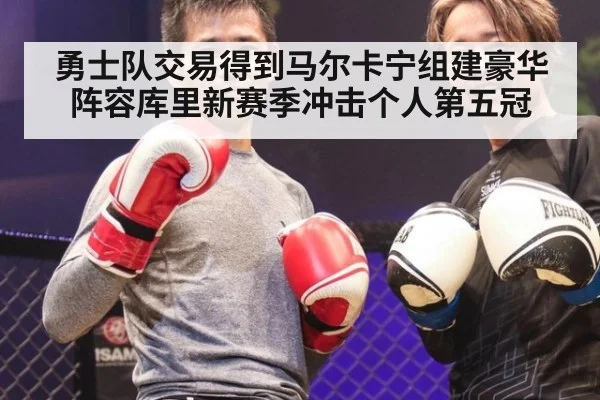 勇士队交易得到马尔卡宁组建豪华阵容库里新赛季冲击个人第五冠