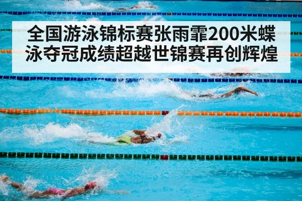 全国游泳锦标赛张雨霏200米蝶泳夺冠成绩超越世锦赛再创辉煌